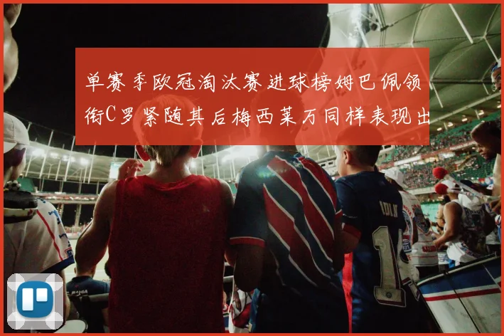单赛季欧冠淘汰赛进球榜姆巴佩领衔C罗紧随其后梅西莱万同样表现出色