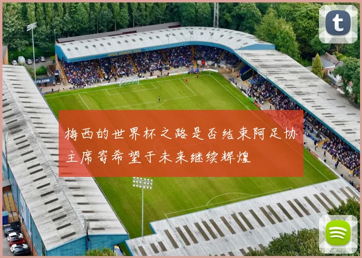 梅西的世界杯之路是否结束阿足协主席寄希望于未来继续辉煌