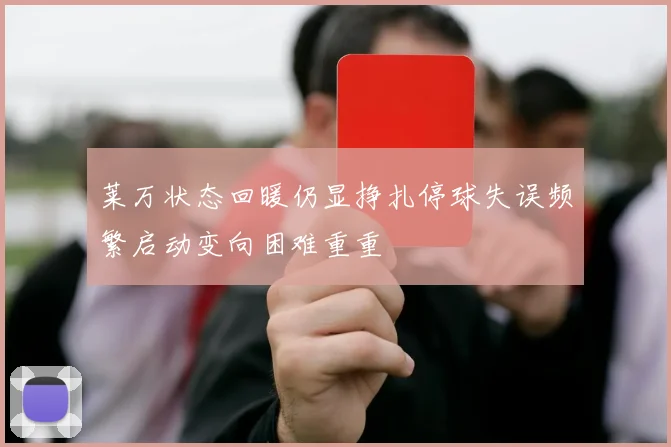 莱万状态回暖仍显挣扎停球失误频繁启动变向困难重重