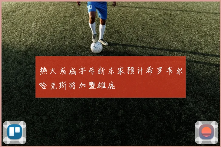 热火或成字母新东家预计希罗韦尔哈克斯将加盟雄鹿