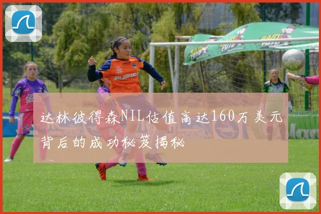 达林彼得森NIL估值高达160万美元背后的成功秘笈揭秘