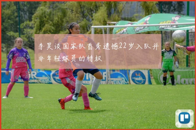 李昊谈国家队首秀遗憾22岁入队并非年轻球员的特权