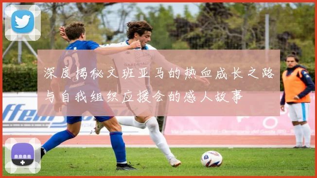 深度揭秘文班亚马的热血成长之路与自我组织应援会的感人故事