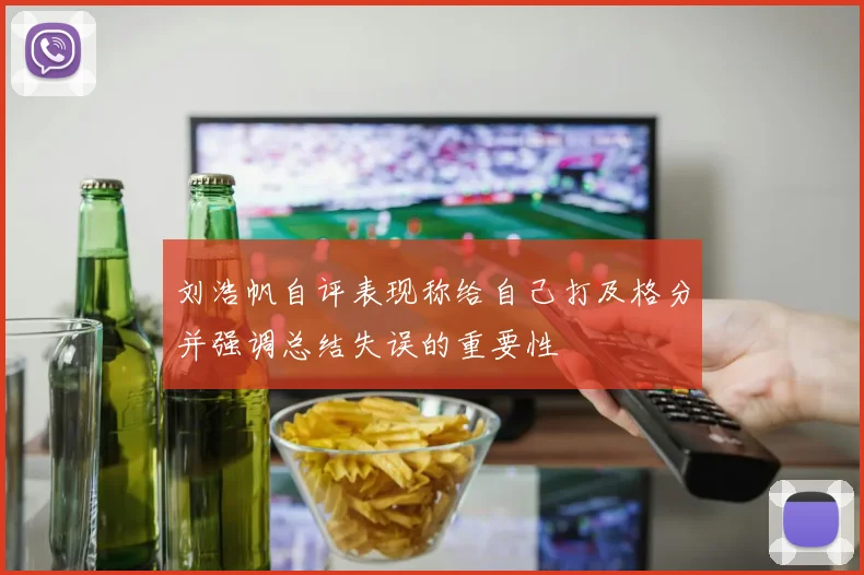 刘浩帆自评表现称给自己打及格分并强调总结失误的重要性