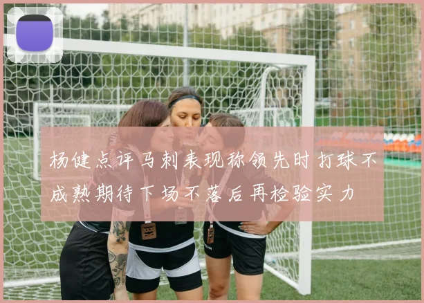 杨健点评马刺表现称领先时打球不成熟期待下场不落后再检验实力