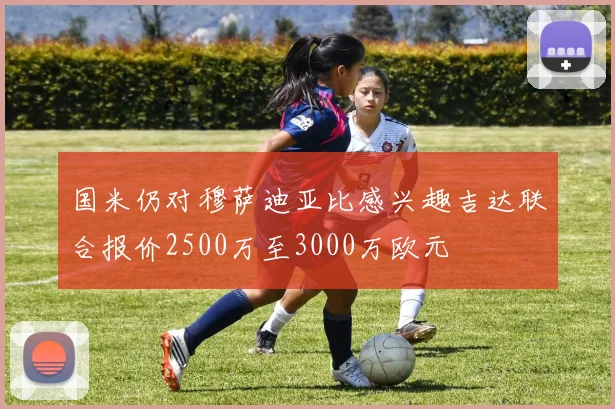 国米仍对穆萨迪亚比感兴趣吉达联合报价2500万至3000万欧元