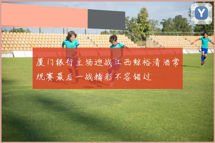 厦门银行主场迎战江西鲸裕清酒常规赛最后一战精彩不容错过