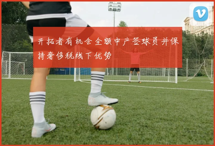 开拓者有机会全额中产签球员并保持奢侈税线下优势
