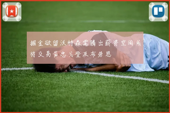 掘金欲留沃特森需腾出薪资空间或将交易黄忠戈登及布劳恩