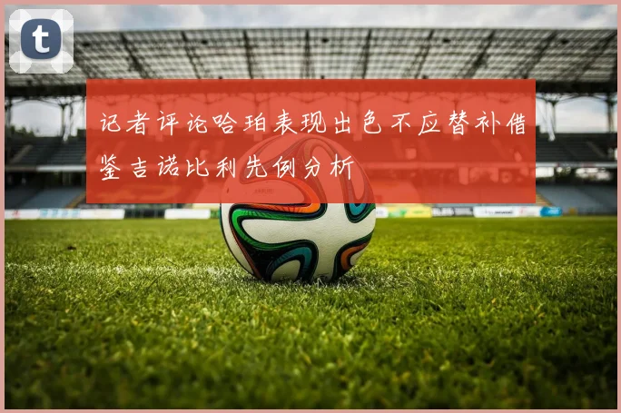 记者评论哈珀表现出色不应替补借鉴吉诺比利先例分析