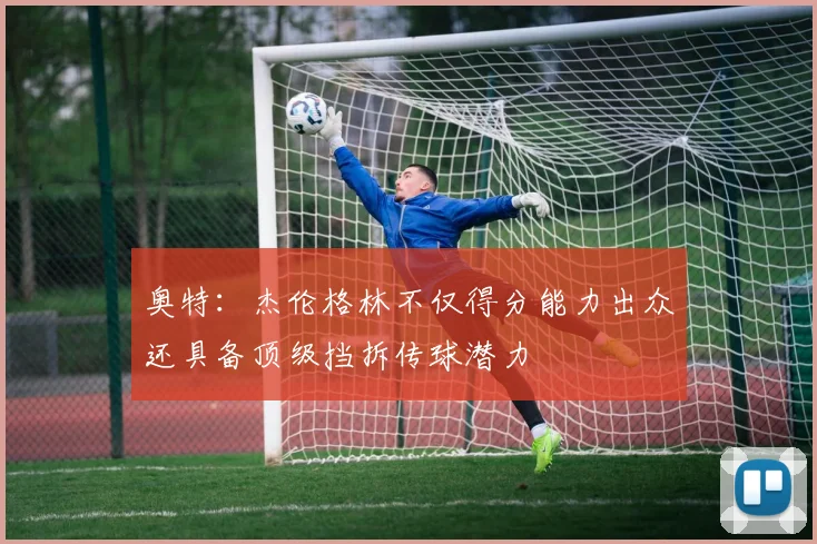 奥特：杰伦格林不仅得分能力出众还具备顶级挡拆传球潜力