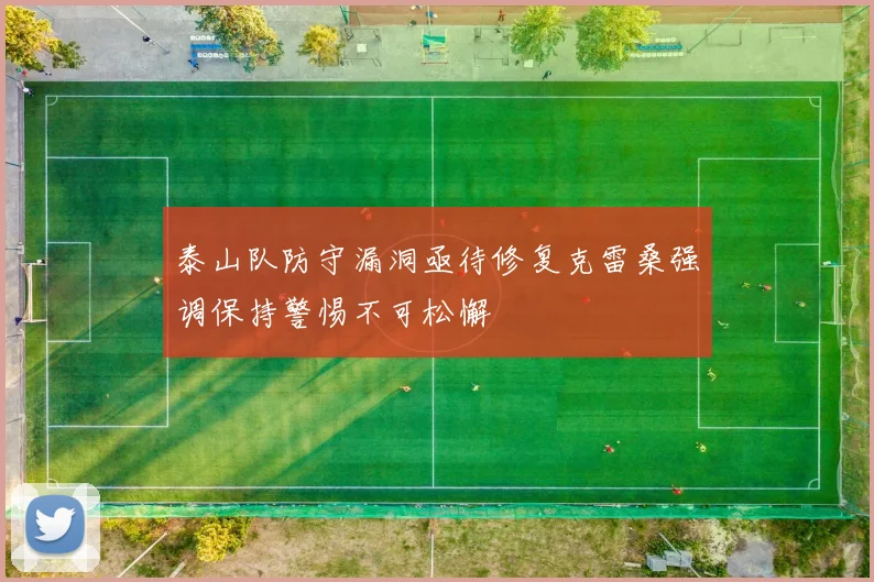 泰山队防守漏洞亟待修复克雷桑强调保持警惕不可松懈