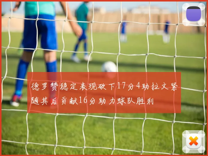 德罗赞稳定表现砍下17分4助拉文紧随其后贡献16分助力球队胜利