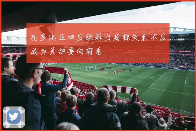 孔多比亚回应欧冠出局称失利不应成为负担要向前看