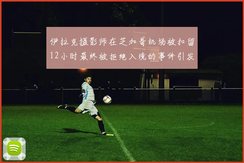 伊拉克摄影师在芝加哥机场被扣留12小时最终被拒绝入境的事件引发关注