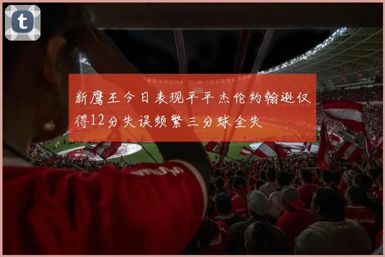 新鹰王今日表现平平杰伦约翰逊仅得12分失误频繁三分球全失
