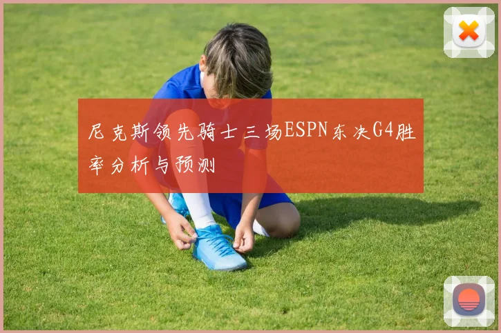 尼克斯领先骑士三场ESPN东决G4胜率分析与预测