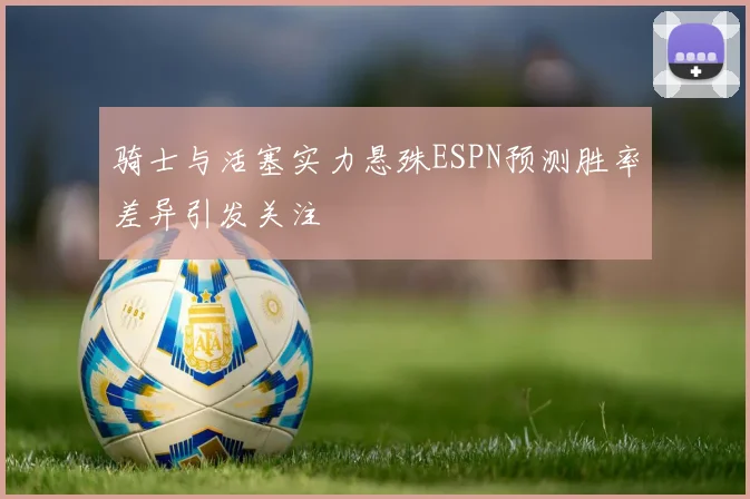 骑士与活塞实力悬殊ESPN预测胜率差异引发关注