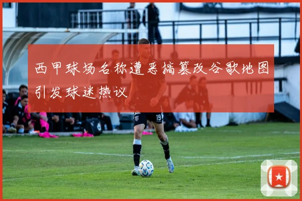 西甲球场名称遭恶搞篡改谷歌地图引发球迷热议