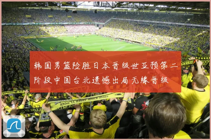韩国男篮险胜日本晋级世亚预第二阶段中国台北遗憾出局无缘晋级