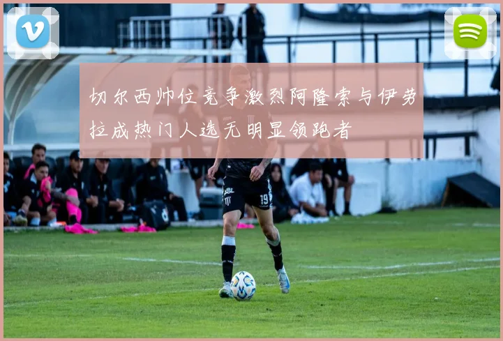 切尔西帅位竞争激烈阿隆索与伊劳拉成热门人选无明显领跑者