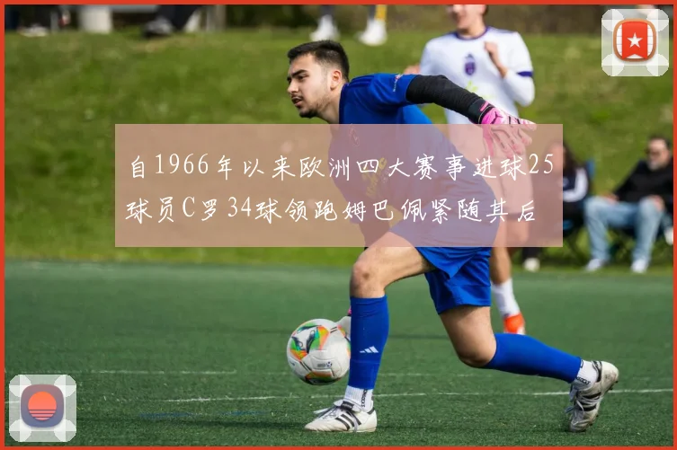 自1966年以来欧洲四大赛事进球25球员C罗34球领跑姆巴佩紧随其后