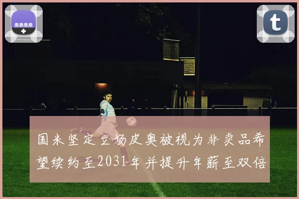 国米坚定立场皮奥被视为非卖品希望续约至2031年并提升年薪至双倍水平