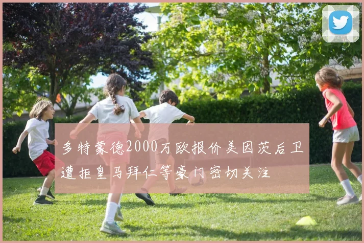 多特蒙德2000万欧报价美因茨后卫遭拒皇马拜仁等豪门密切关注