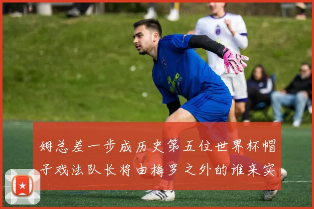 姆总差一步成历史第五位世界杯帽子戏法队长将由梅罗之外的谁来实现