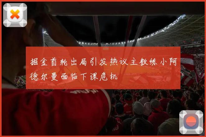 掘金首轮出局引发热议主教练小阿德尔曼面临下课危机