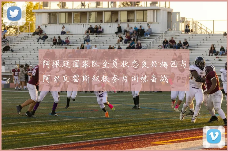 阿根廷国家队全员状态良好梅西与阿尔瓦雷斯积极参与训练备战