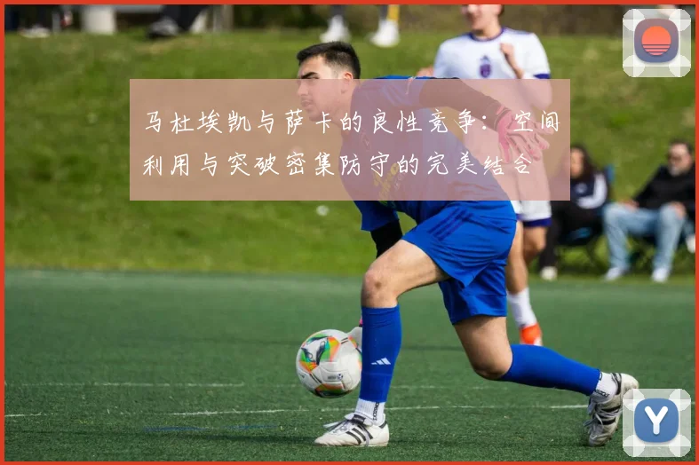 马杜埃凯与萨卡的良性竞争：空间利用与突破密集防守的完美结合